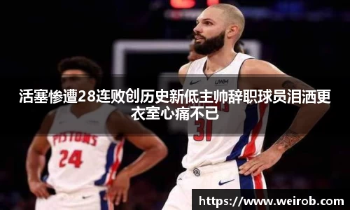 活塞惨遭28连败创历史新低主帅辞职球员泪洒更衣室心痛不已