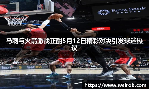 马刺与火箭激战正酣5月12日精彩对决引发球迷热议